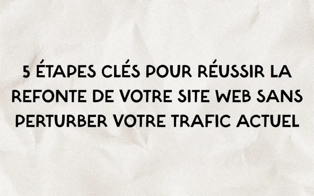 5 étapes clés pour réussir la refonte de ton site web sans perturber votre trafic actuel