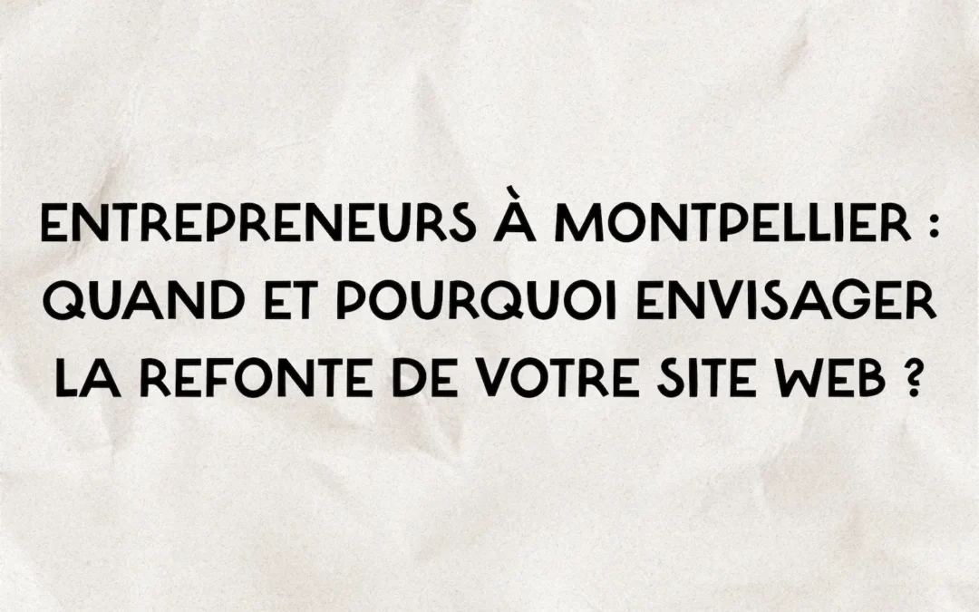 Entrepreneurs à Montpellier : quand et pourquoi envisager la refonte de votre site web ?