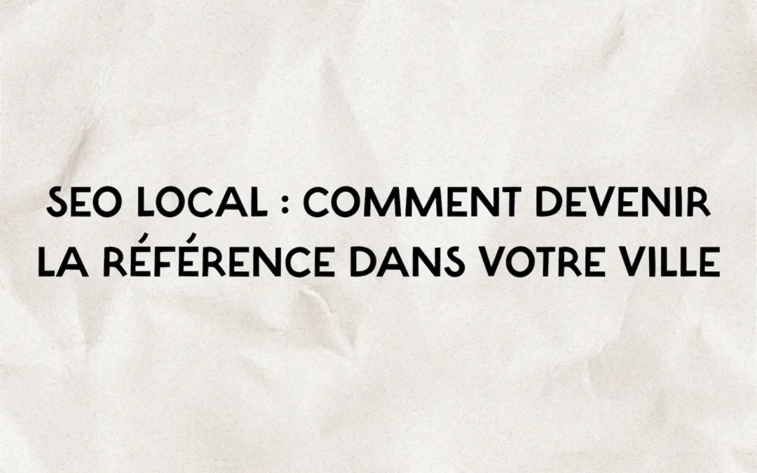 SEO local : Comment devenir LA référence dans votre ville
